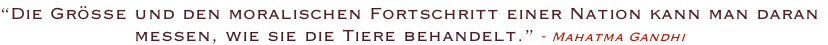 “Die Größe und den moralischen Fortschritt einer Nation kann man daran messen, wie sie die Tiere behandelt.” - Mahatma Gandhi
